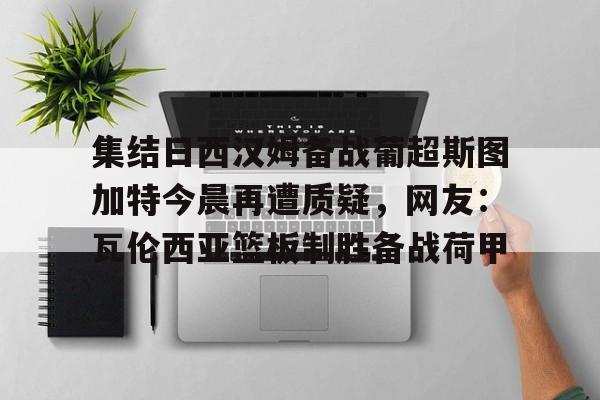 包含集结日西汉姆备战葡超斯图加特今晨再遭质疑，网友：瓦伦西亚篮板制胜备战荷甲的词条